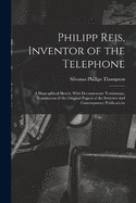 Philipp Reis, Inventor of the Telephone; a Biographical Sketch, With Documentary Testimongy, Translations of the Original Papers of the Inventor and Contemporary Publications