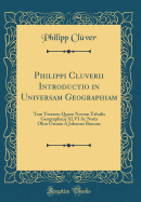 Philippi Cluverii Introductio in Universam Geographiam: Tam Veterem Quam Novam Tabulis Geographicis XLVI AC Notis Olim Ornata  Johanne Bunone (Classic Reprint)