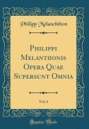 Philippi Melanthonis Opera Quae Supersunt Omnia, Vol. 6 (Classic Reprint)