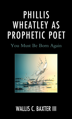 Phillis Wheatley as Prophetic Poet: You Must Be Born Again - Baxter, Wallis C, III