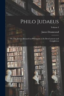 Philo Judaeus: Or, The Jewish-Alexandrian Philosophy in Its Development and Completion; Volume I - Drummond, James