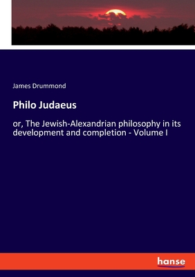 Philo Judaeus: or, The Jewish-Alexandrian philosophy in its development and completion - Volume I - Drummond, James