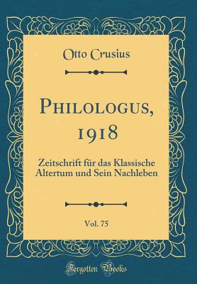 Philologus, 1918, Vol. 75: Zeitschrift F?r Das Klassische Altertum Und Sein Nachleben (Classic Reprint) - Crusius, Otto