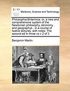 Philosophia Britannica: Or, a New and Comprehensive System of the Newtonian Philosophy, Atronomy, and Geographys, in a Course of Twelve Lectures, with Notes: The Second Ed in Three Vs V 2 of 3