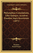 Philosophiae Consolationis, Libri Quinqve, Accedvnt Eiusdem Atqve Incertorum (1871)