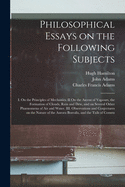 Philosophical Essays on the Following Subjects: I. On the Principles of Mechanics. II On the Ascent of Vapours, the Formation of Clouds, Rain and Dew, and on Several Other Phaenomena of Air and Water. III. Observations and Conjectures on the Nature Of...