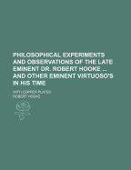 Philosophical Experiments and Observations of the Late Eminent Dr. Robert Hooke, S.R.S. and Geom. Prof. Gresh., and Other Eminent Virtuoso's in His Time