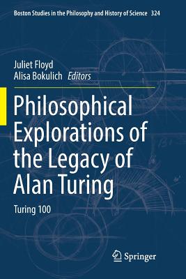 Philosophical Explorations of the Legacy of Alan Turing: Turing 100 - Floyd, Juliet (Editor), and Bokulich, Alisa (Editor)