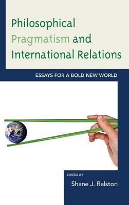 Philosophical Pragmatism and International Relations: Essays for a Bold New World - Ralston, Shane J (Editor), and Butler, Brian E (Contributions by), and Brown, Matthew J (Contributions by)