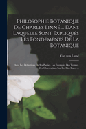 Philosophie Botanique de Charles Linn? ... Dans Laquelle Sont Expliqu?s Les Fondements de la Botanique: Avec Les D?finitions de Ses Parties, Les Exemples Des Termes, Des Observations Sur Les Plus Rares ...