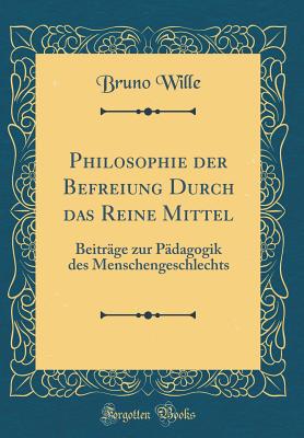 Philosophie Der Befreiung Durch Das Reine Mittel: Beitrge Zur Pdagogik Des Menschengeschlechts (Classic Reprint) - Wille, Bruno
