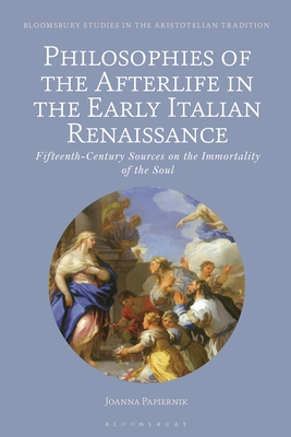 Philosophies of the Afterlife in the Early Italian Renaissance: Fifteenth-Century Sources on the Immortality of the Soul - Papiernik, Joanna, and Sgarbi, Marco (Editor)