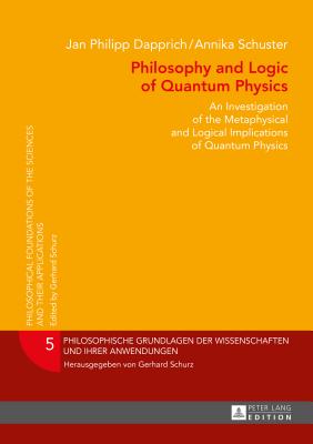 Philosophy and Logic of Quantum Physics: An Investigation of the Metaphysical and Logical Implications of Quantum Physics - Schurz, Gerhard (Series edited by), and Dapprich, Jan Philipp, and Schuster, Annika