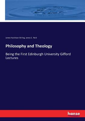 Philosophy and Theology: Being the First Edinburgh University Gifford Lectures - Stirling, James Hutchison, and Reid, James S