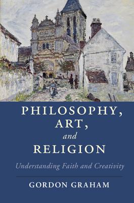 Philosophy, Art, and Religion: Understanding Faith and Creativity - Graham, Gordon