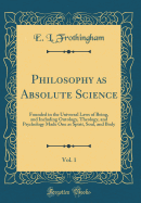 Philosophy as Absolute Science, Vol. 1: Founded in the Universal Laws of Being, and Including Ontology, Theology, and Psychology Made One as Spirit, Soul, and Body (Classic Reprint)