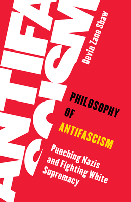 Philosophy of Antifascism: Punching Nazis and Fighting White Supremacy - Shaw, Devin Zane
