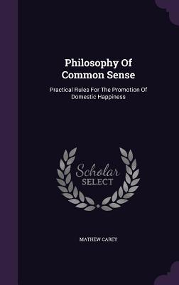 Philosophy Of Common Sense: Practical Rules For The Promotion Of Domestic Happiness - Carey, Mathew