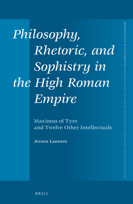 Philosophy, Rhetoric, and Sophistry in the High Roman Empire: Maximus of Tyre and Twelve Other Intellectuals - Lauwers