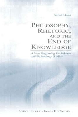 Philosophy, Rhetoric, and the End of Knowledge: A New Beginning for Science and Technology Studies - Fuller, Steve, Professor, PhD, and Collier, James H, Dr.