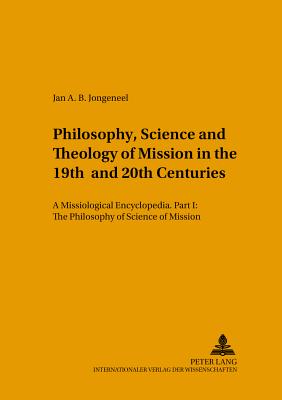 Philosophy, Science, and Theology of Mission in the 19th and 20th Centuries: A Missiological Encyclopedia- Part I: The Philosophy and Science of Mission - Jongeneel, Jan A B