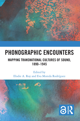 Phonographic Encounters: Mapping Transnational Cultures of Sound, 1890-1945 - Roy, Elodie A (Editor), and Moreda Rodriguez, Eva (Editor)