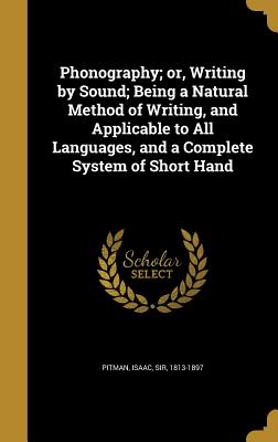 Phonography; or, Writing by Sound; Being a Natural Method of Writing, and Applicable to All Languages, and a Complete System of Short Hand - Pitman, Isaac, Sir (Creator)