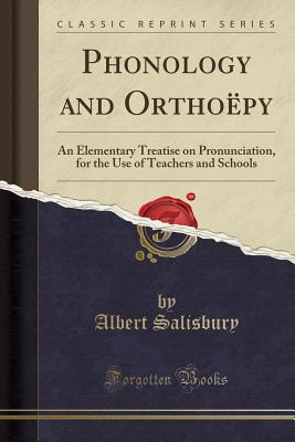 Phonology and Orthopy: An Elementary Treatise on Pronunciation, for the Use of Teachers and Schools (Classic Reprint) - Salisbury, Albert