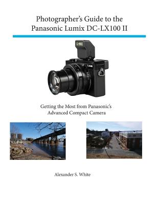 Photographer's Guide to the Panasonic Lumix DC-LX100 II: Getting the Most from Panasonic's Advanced Compact Camera - White, Alexander S