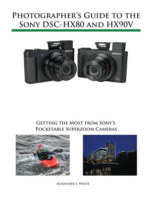 Photographer's Guide to the Sony DSC-HX80 and HX90V: Getting the Most from Sony's Pocketable Superzoom Cameras - White, Alexander S