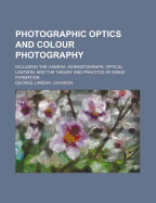 Photographic Optics and Colour Photography: Including the Camera, Kinematograph, Optical Lantern, and the Theory and Practice of Image Formation