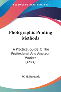 Photographic Printing Methods: A Practical Guide To The Professional And Amateur Worker (1891)