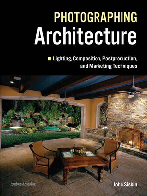 Photographing Architecture: Lighting, Composition, Postproduction and Marketing Techniques - Siskin, John