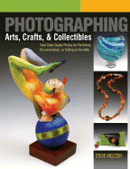Photographing Arts, Crafts & Collectibles: Take Great Digital Photos for Portfolios, Documentation, or Selling on the Web