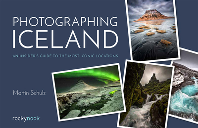 Photographing Iceland: An Insider's Guide to the Most Iconic Locations - Schulz, Martin