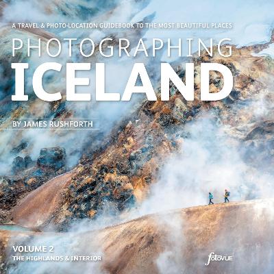 Photographing Iceland Volume 2 - The Highlands and the Interior: Volume 2: A travel & photo-location guidebook to the most beautiful places - Rushforth, James