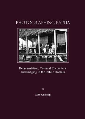 Photographing Papua: Representation, Colonial Encounters and Imaging in the Public Domain - Quanchi, Max (Editor)