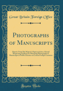 Photographs of Manuscripts: Reports from His Majesty's Representatives Abroad Respecting Facilities for Obtaining Photographs of Manuscripts in Public Libraries in Certain Foreign Countries (Classic Reprint)