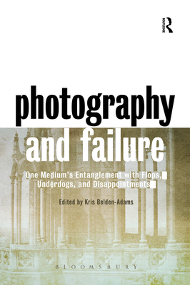 Photography and Failure: One Medium's Entanglement with Flops, Underdogs and Disappointments - Belden-Adams, Kris (Editor)