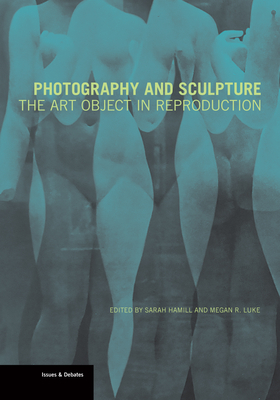 Photography and Sculpture: The Art Object in Reproduction - Hamill, Sarah (Editor), and Luke, Megan R (Editor)