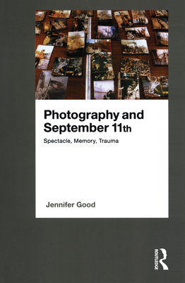 Photography and September 11th: Spectacle, Memory, Trauma - Good, Jennifer