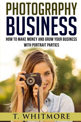 Photography Business: How To Make Money And Grow Your Business With Portrait Parties - Whitmore, T