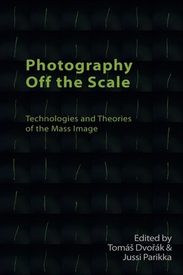 Photography off the Scale: Technologies and Theories of the Mass Image - Dvo?ak, Toma (Editor), and Parikka, Jussi (Editor)