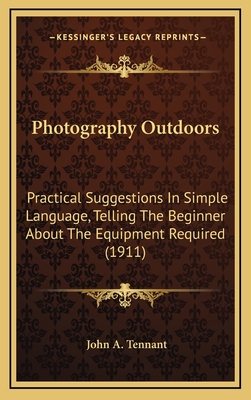 Photography Outdoors: Practical Suggestions in Simple Language, Telling the Beginner about the Equipment Required (1911) - Tennant, John A