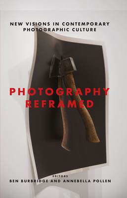 Photography Reframed: New Visions in Contemporary Photographic Culture - Burbridge, Ben (Editor), and Pollen, Annebella (Editor)