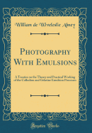 Photography with Emulsions: A Treatise on the Theory and Practical Working of the Collodion and Gelatine Emulsion Processes (Classic Reprint)