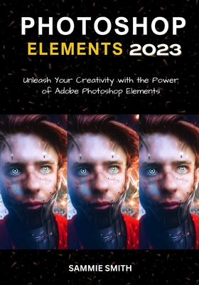 Photoshop Elements 2023: Unleash Your Creativity with the Power of Adobe Photoshop Elements - Smith, Sammie