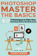 Photoshop - Master the Basics 2: 9 Techniques to Take Your Photoshop Skills to the Next Level