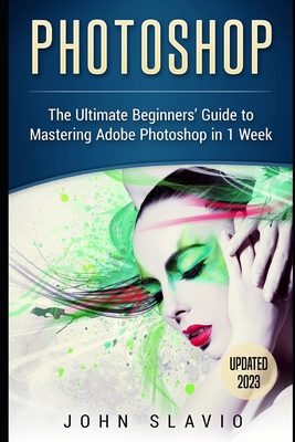 Photoshop: The Ultimate Beginners' Guide to Mastering Adobe Photoshop in 1 Week - Slavio, John