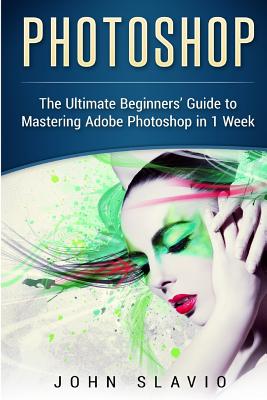 Photoshop: The Ultimate Beginners? Guide to Mastering Adobe Photoshop in 1 Week - Slavio, John